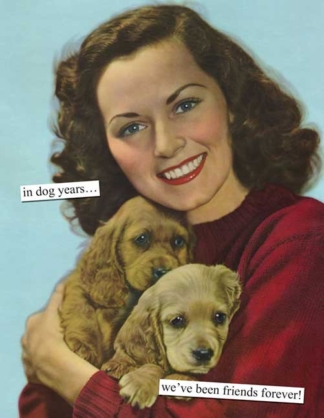 Anne Taintor Greeting Card In Dog Years...We've Been Friends Forever!